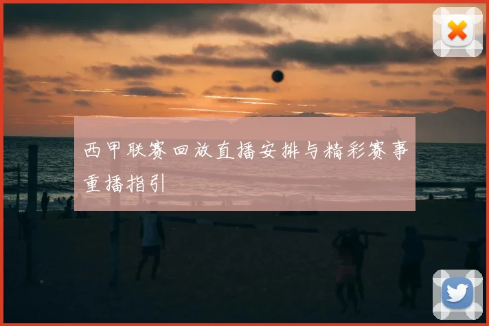 西甲联赛回放直播安排与精彩赛事重播指引